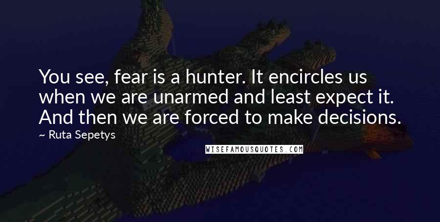 Ruta Sepetys Quotes: You see, fear is a hunter. It encircles us when we are unarmed and least expect it. And then we are forced to make decisions.
