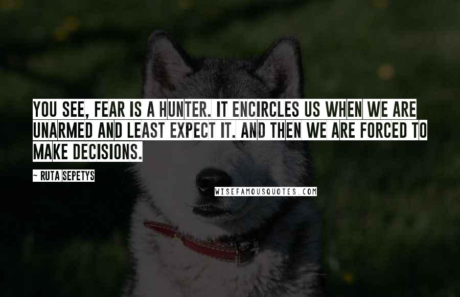 Ruta Sepetys Quotes: You see, fear is a hunter. It encircles us when we are unarmed and least expect it. And then we are forced to make decisions.