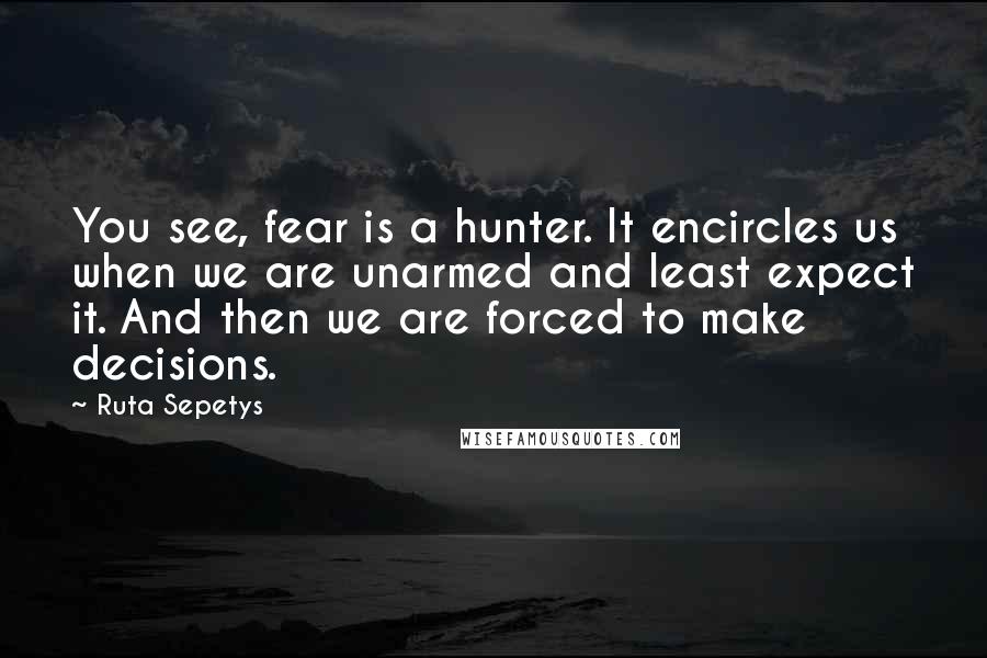 Ruta Sepetys Quotes: You see, fear is a hunter. It encircles us when we are unarmed and least expect it. And then we are forced to make decisions.