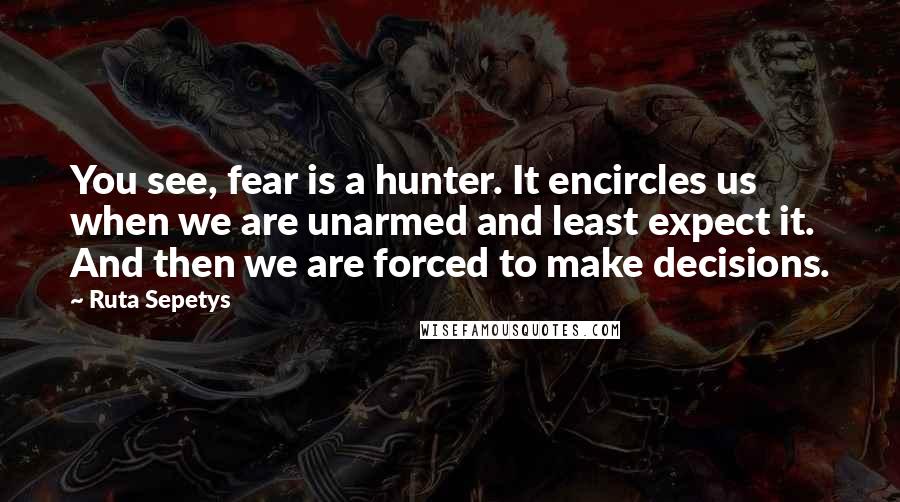 Ruta Sepetys Quotes: You see, fear is a hunter. It encircles us when we are unarmed and least expect it. And then we are forced to make decisions.