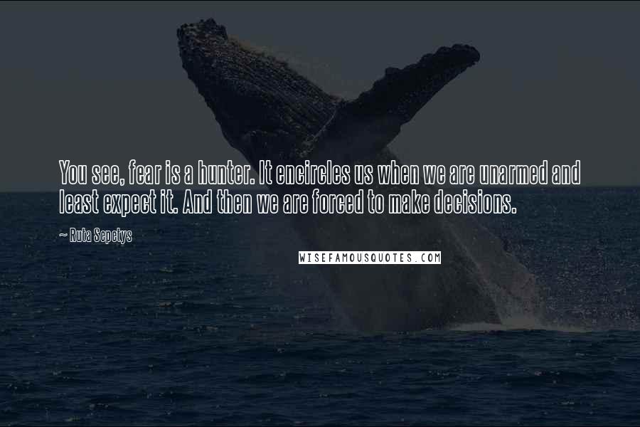 Ruta Sepetys Quotes: You see, fear is a hunter. It encircles us when we are unarmed and least expect it. And then we are forced to make decisions.