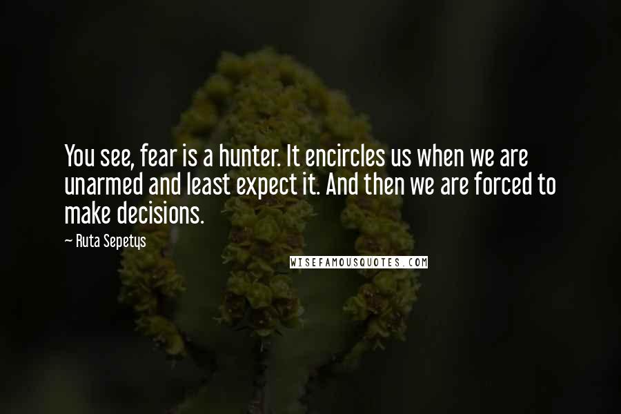 Ruta Sepetys Quotes: You see, fear is a hunter. It encircles us when we are unarmed and least expect it. And then we are forced to make decisions.