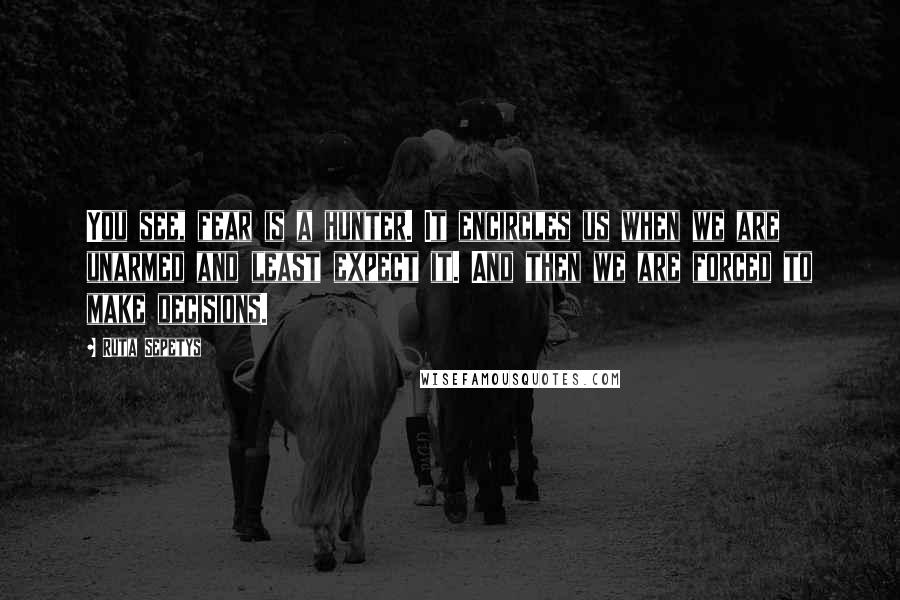 Ruta Sepetys Quotes: You see, fear is a hunter. It encircles us when we are unarmed and least expect it. And then we are forced to make decisions.