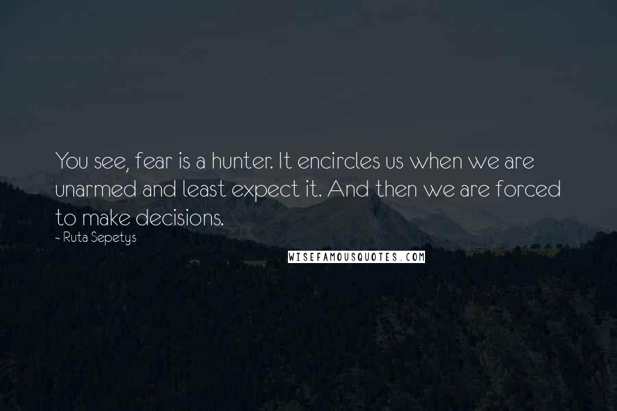 Ruta Sepetys Quotes: You see, fear is a hunter. It encircles us when we are unarmed and least expect it. And then we are forced to make decisions.