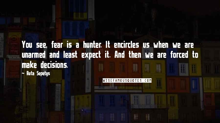 Ruta Sepetys Quotes: You see, fear is a hunter. It encircles us when we are unarmed and least expect it. And then we are forced to make decisions.