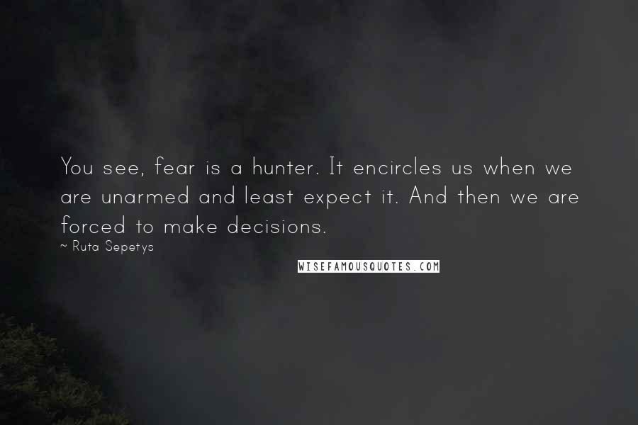 Ruta Sepetys Quotes: You see, fear is a hunter. It encircles us when we are unarmed and least expect it. And then we are forced to make decisions.