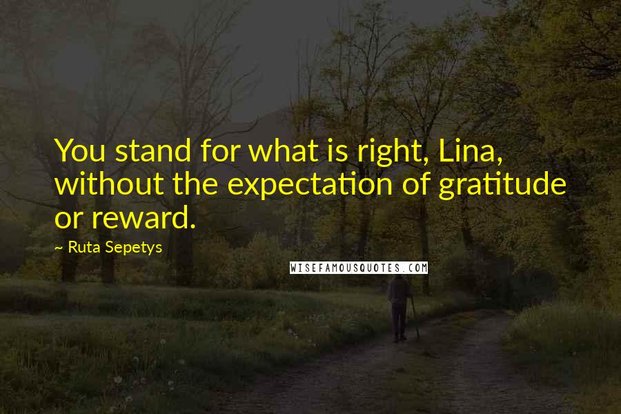 Ruta Sepetys Quotes: You stand for what is right, Lina, without the expectation of gratitude or reward.