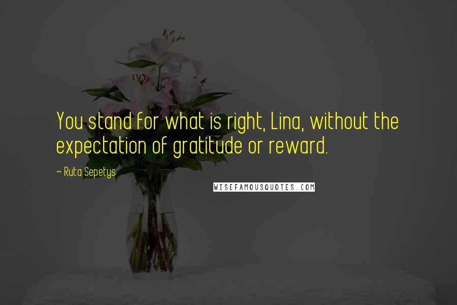 Ruta Sepetys Quotes: You stand for what is right, Lina, without the expectation of gratitude or reward.