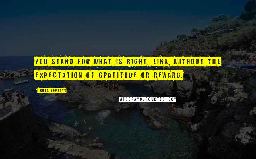 Ruta Sepetys Quotes: You stand for what is right, Lina, without the expectation of gratitude or reward.