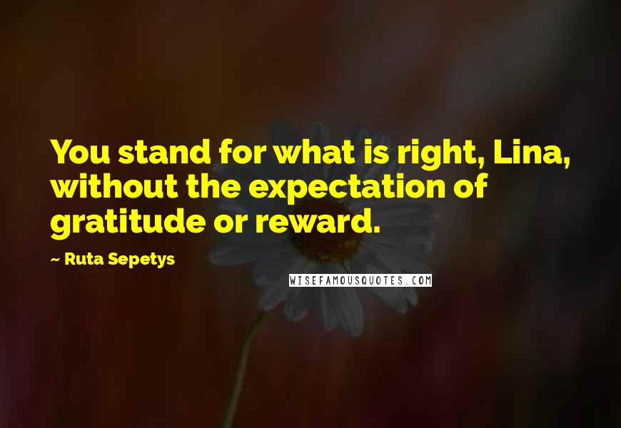 Ruta Sepetys Quotes: You stand for what is right, Lina, without the expectation of gratitude or reward.