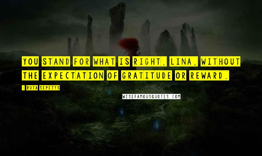 Ruta Sepetys Quotes: You stand for what is right, Lina, without the expectation of gratitude or reward.