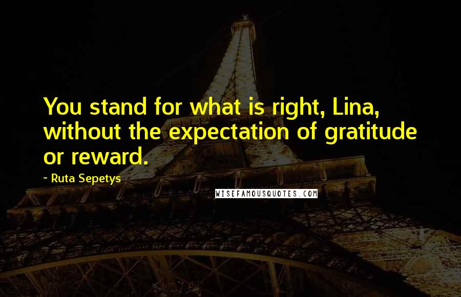 Ruta Sepetys Quotes: You stand for what is right, Lina, without the expectation of gratitude or reward.