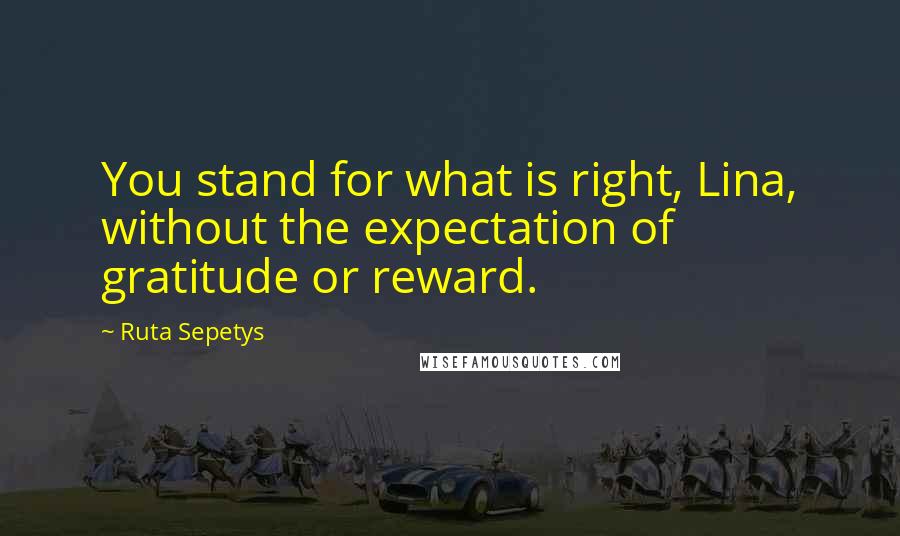 Ruta Sepetys Quotes: You stand for what is right, Lina, without the expectation of gratitude or reward.