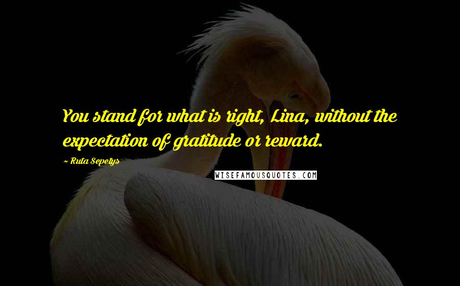 Ruta Sepetys Quotes: You stand for what is right, Lina, without the expectation of gratitude or reward.