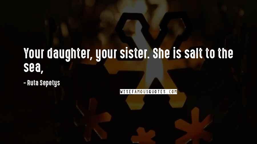 Ruta Sepetys Quotes: Your daughter, your sister. She is salt to the sea,