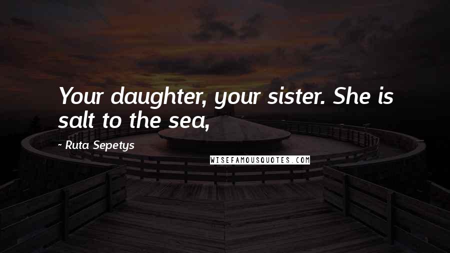 Ruta Sepetys Quotes: Your daughter, your sister. She is salt to the sea,