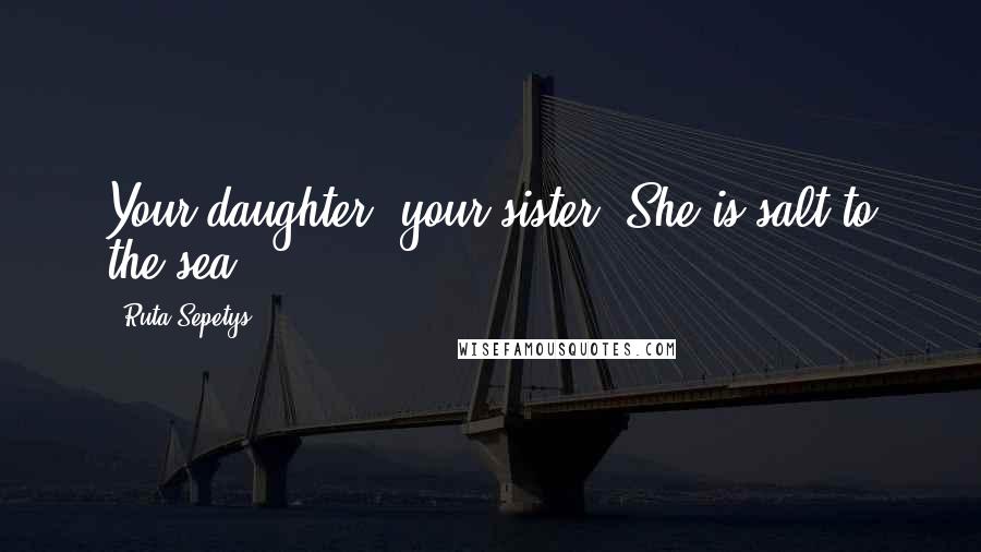 Ruta Sepetys Quotes: Your daughter, your sister. She is salt to the sea,