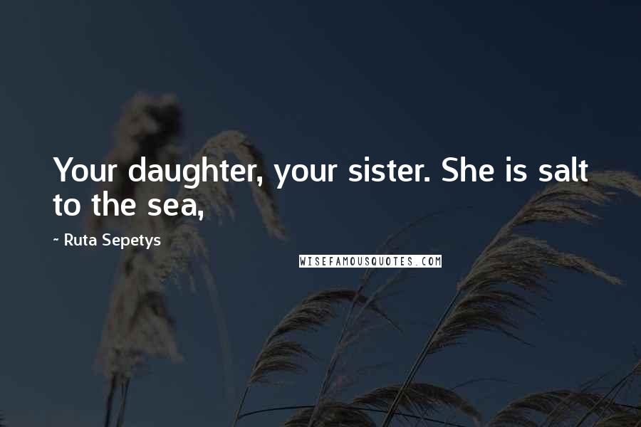 Ruta Sepetys Quotes: Your daughter, your sister. She is salt to the sea,