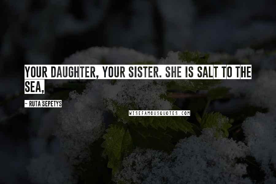 Ruta Sepetys Quotes: Your daughter, your sister. She is salt to the sea,