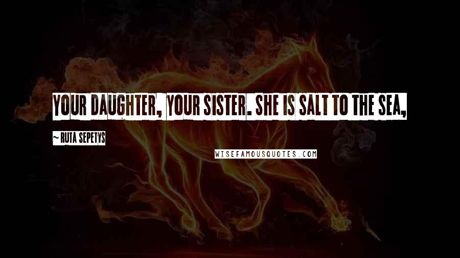 Ruta Sepetys Quotes: Your daughter, your sister. She is salt to the sea,