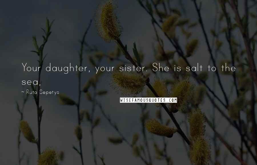 Ruta Sepetys Quotes: Your daughter, your sister. She is salt to the sea,