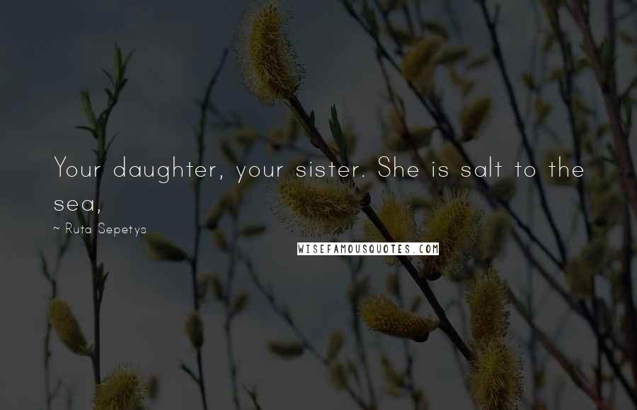 Ruta Sepetys Quotes: Your daughter, your sister. She is salt to the sea,