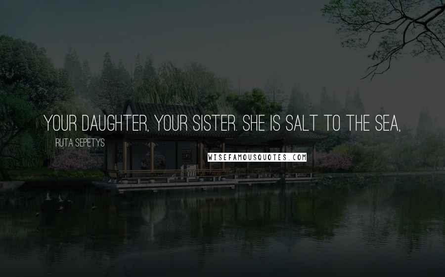 Ruta Sepetys Quotes: Your daughter, your sister. She is salt to the sea,