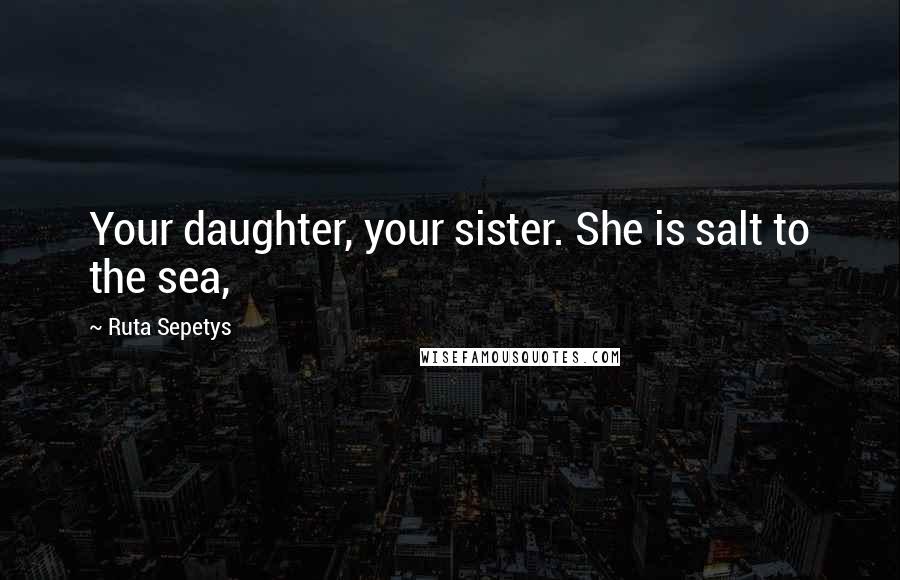 Ruta Sepetys Quotes: Your daughter, your sister. She is salt to the sea,