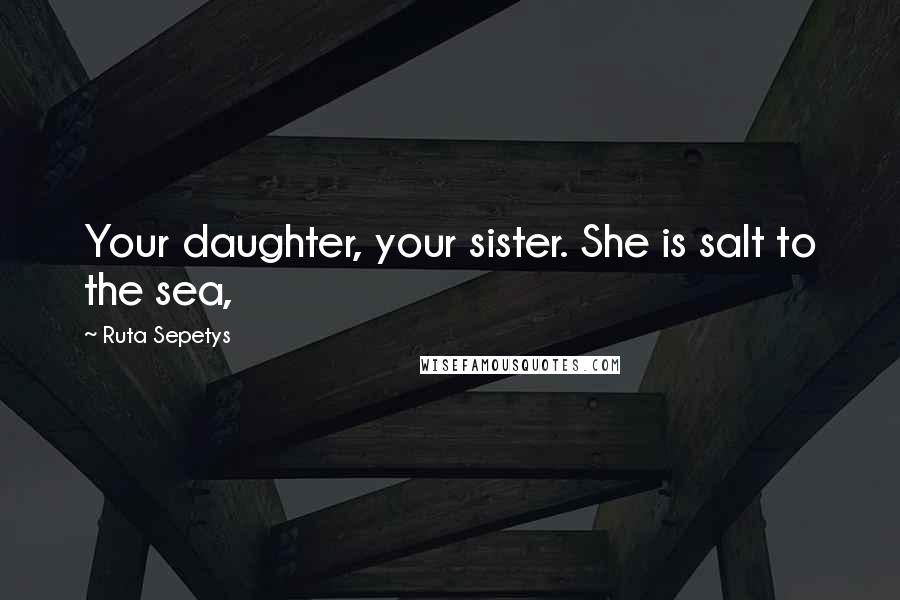 Ruta Sepetys Quotes: Your daughter, your sister. She is salt to the sea,