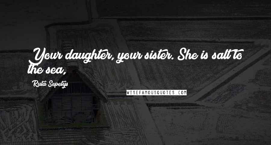 Ruta Sepetys Quotes: Your daughter, your sister. She is salt to the sea,