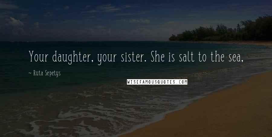 Ruta Sepetys Quotes: Your daughter, your sister. She is salt to the sea,