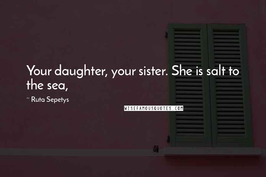 Ruta Sepetys Quotes: Your daughter, your sister. She is salt to the sea,