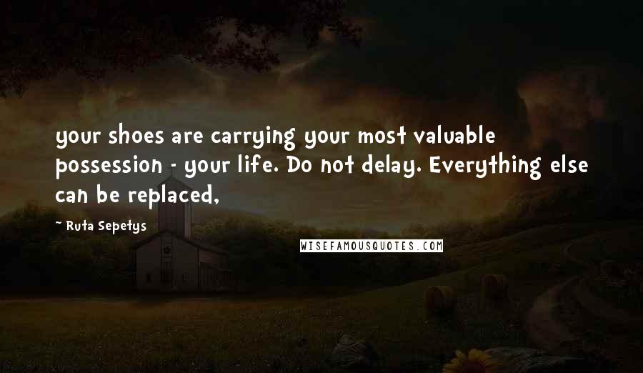 Ruta Sepetys Quotes: your shoes are carrying your most valuable possession - your life. Do not delay. Everything else can be replaced,