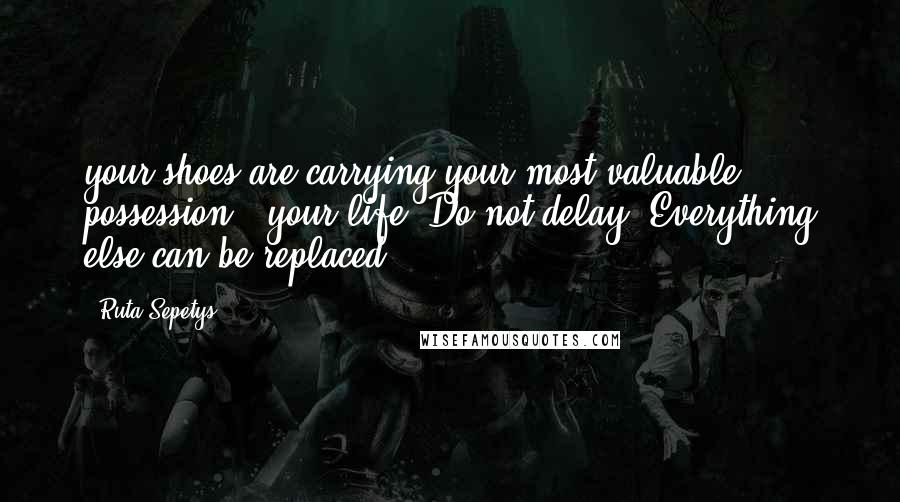 Ruta Sepetys Quotes: your shoes are carrying your most valuable possession - your life. Do not delay. Everything else can be replaced,