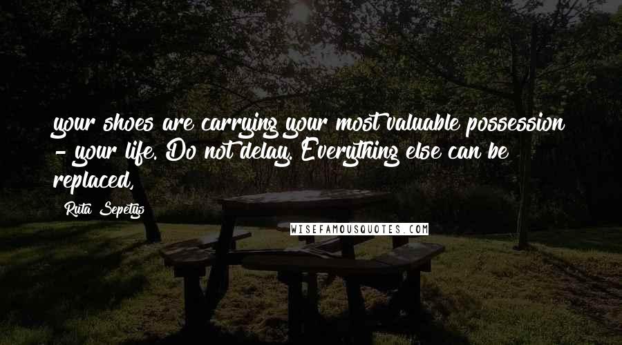 Ruta Sepetys Quotes: your shoes are carrying your most valuable possession - your life. Do not delay. Everything else can be replaced,