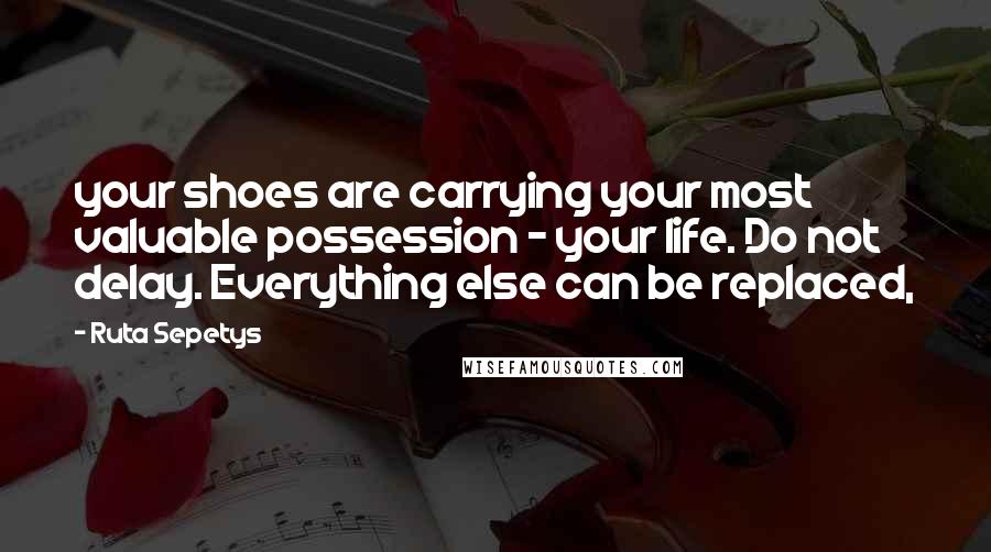 Ruta Sepetys Quotes: your shoes are carrying your most valuable possession - your life. Do not delay. Everything else can be replaced,