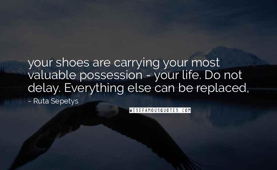 Ruta Sepetys Quotes: your shoes are carrying your most valuable possession - your life. Do not delay. Everything else can be replaced,