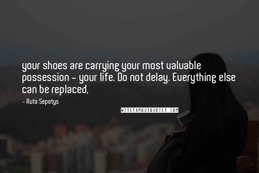 Ruta Sepetys Quotes: your shoes are carrying your most valuable possession - your life. Do not delay. Everything else can be replaced,