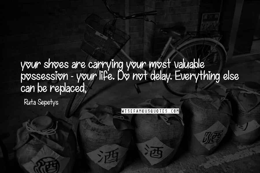 Ruta Sepetys Quotes: your shoes are carrying your most valuable possession - your life. Do not delay. Everything else can be replaced,