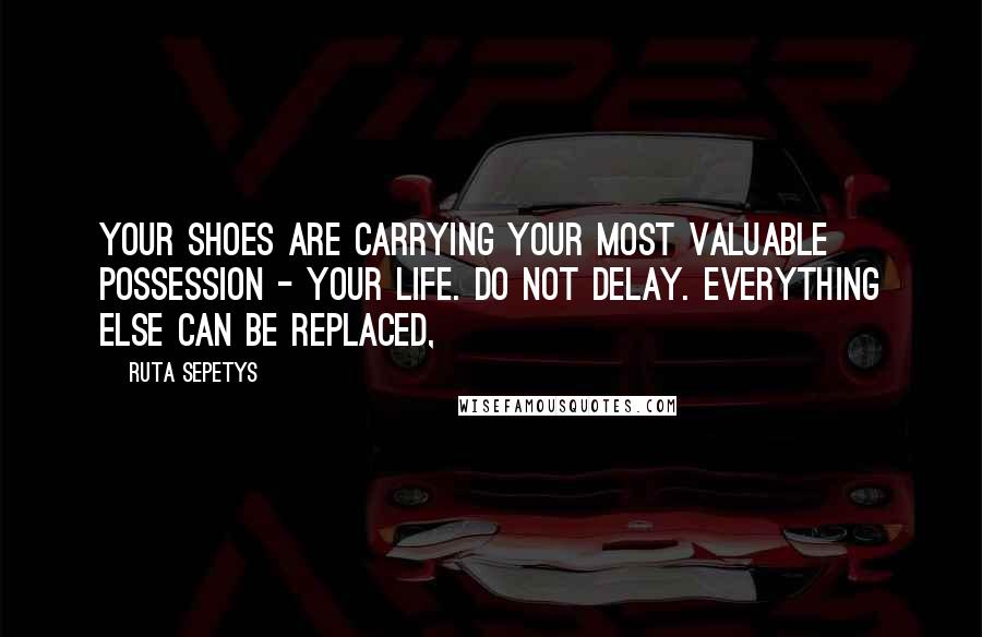 Ruta Sepetys Quotes: your shoes are carrying your most valuable possession - your life. Do not delay. Everything else can be replaced,