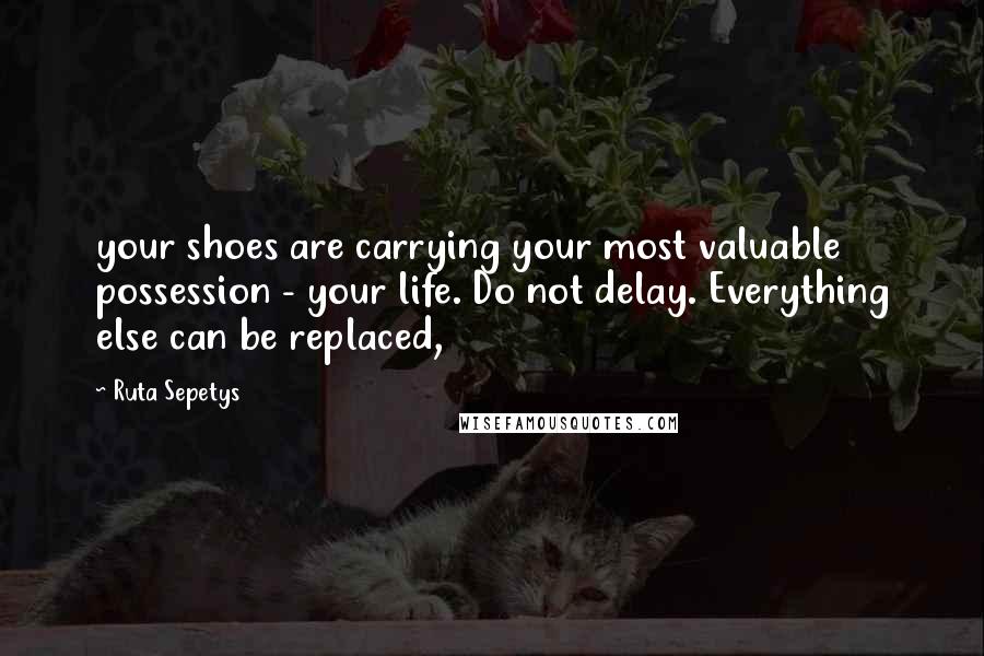 Ruta Sepetys Quotes: your shoes are carrying your most valuable possession - your life. Do not delay. Everything else can be replaced,