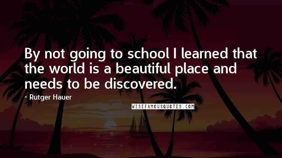 Rutger Hauer Quotes: By not going to school I learned that the world is a beautiful place and needs to be discovered.