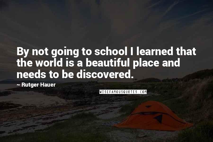 Rutger Hauer Quotes: By not going to school I learned that the world is a beautiful place and needs to be discovered.