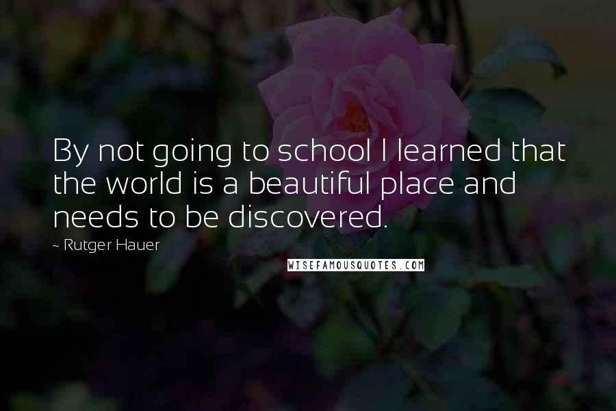 Rutger Hauer Quotes: By not going to school I learned that the world is a beautiful place and needs to be discovered.