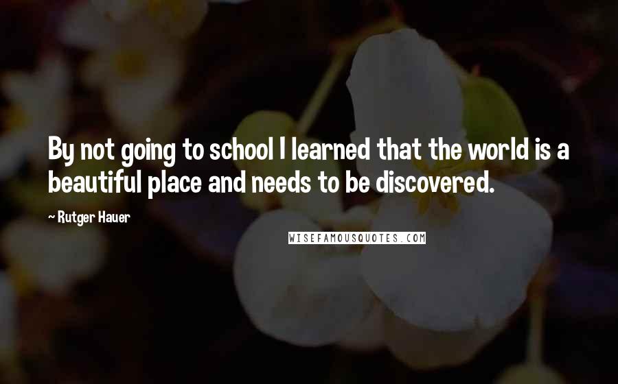 Rutger Hauer Quotes: By not going to school I learned that the world is a beautiful place and needs to be discovered.