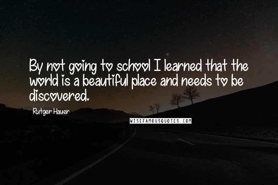 Rutger Hauer Quotes: By not going to school I learned that the world is a beautiful place and needs to be discovered.