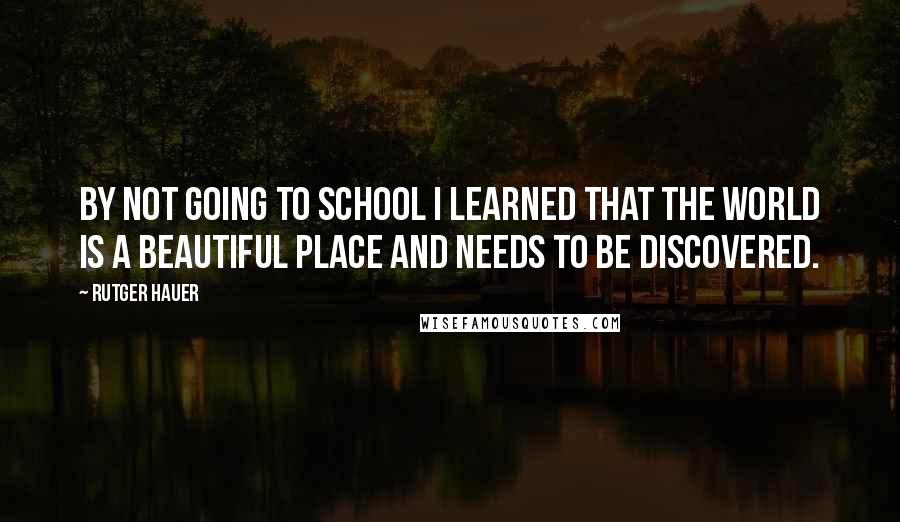 Rutger Hauer Quotes: By not going to school I learned that the world is a beautiful place and needs to be discovered.