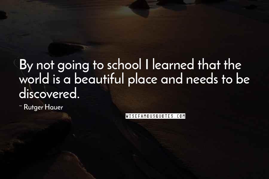 Rutger Hauer Quotes: By not going to school I learned that the world is a beautiful place and needs to be discovered.