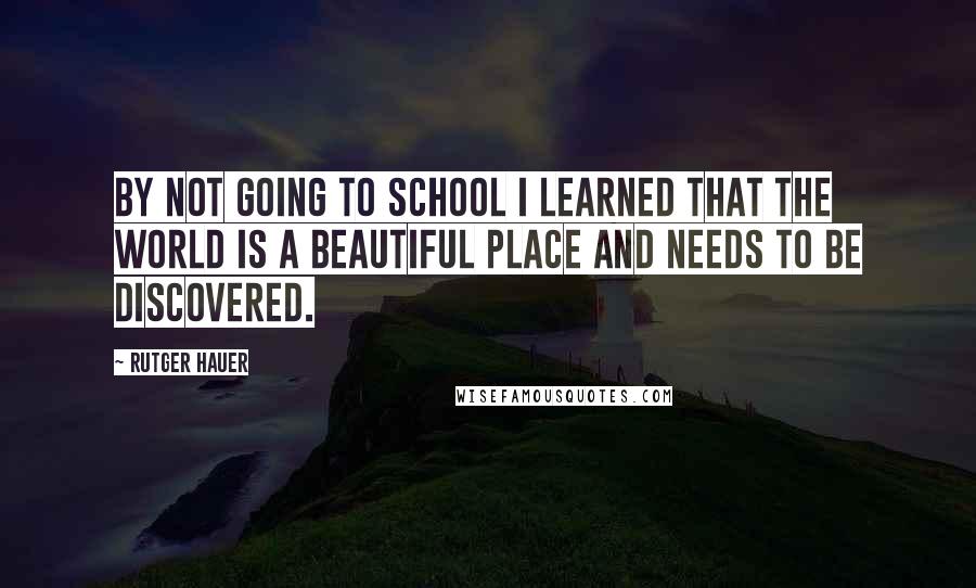 Rutger Hauer Quotes: By not going to school I learned that the world is a beautiful place and needs to be discovered.