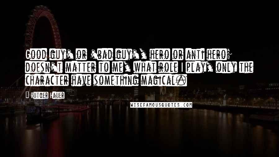 Rutger Hauer Quotes: Good guy' or 'bad guy', hero or anti hero; doesn't matter to me, what role I play, only the character have something magical.